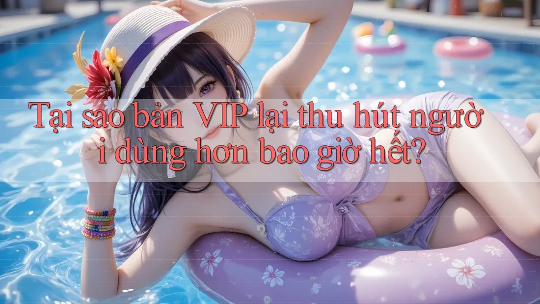 Tại sao bản VIP lại thu hút người dùng hơn bao giờ hết?