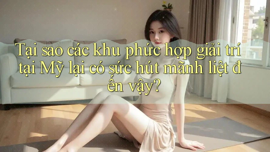 Tại sao các khu phức hợp giải trí tại Mỹ lại có sức hút mãnh liệt đến vậy?