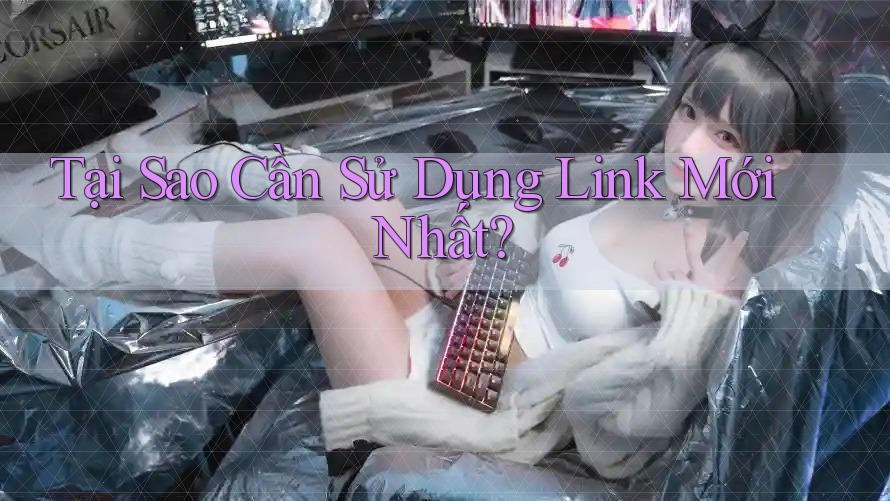 Tại Sao Cần Sử Dụng Link Mới Nhất?
