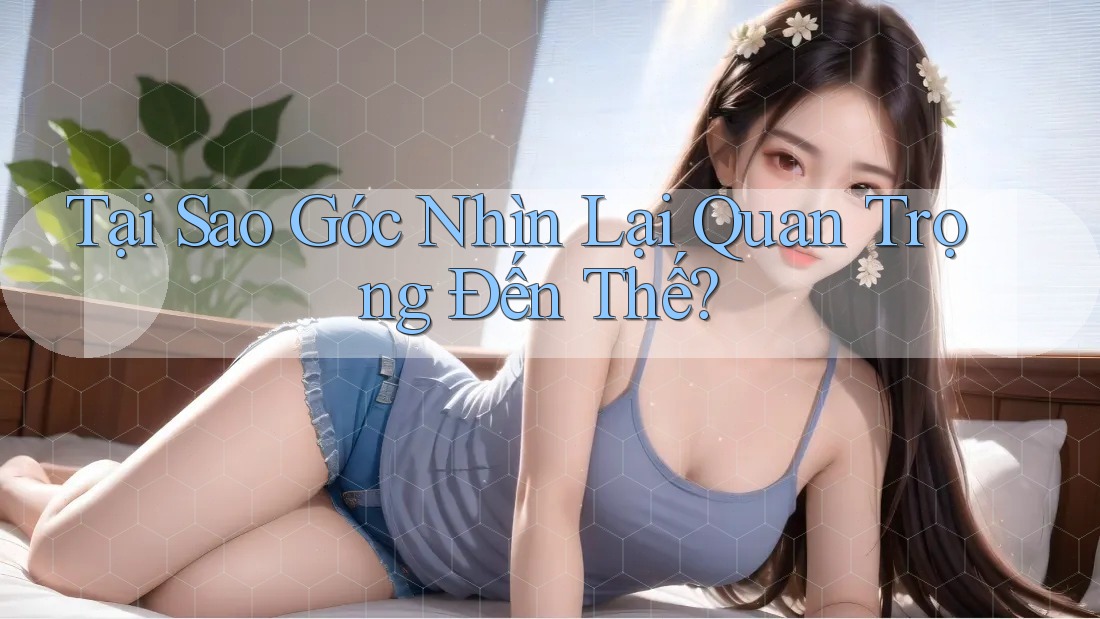 Tại Sao Góc Nhìn Lại Quan Trọng Đến Thế?
