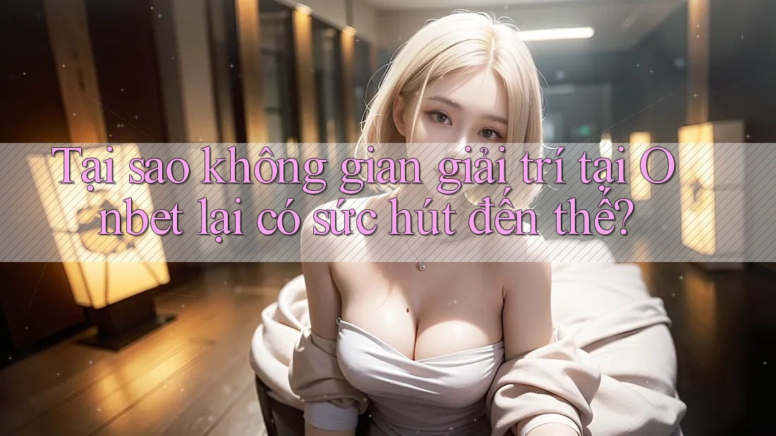 Tại sao không gian giải trí tại Onbet lại có sức hút đến thế? Tại sao không gian giải trí tại Onbet lại có sức hút đến thế?