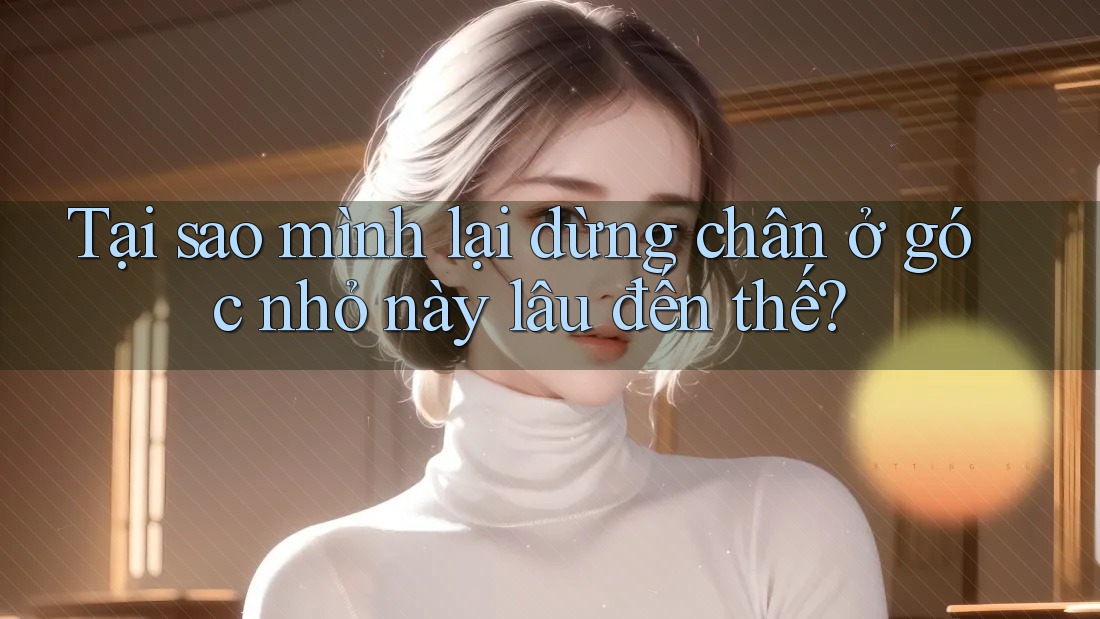 Tại sao mình lại dừng chân ở góc nhỏ này lâu đến thế?