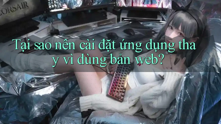 Tại sao nên cài đặt ứng dụng thay vì dùng bản web?
