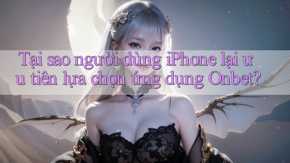 Tại sao người dùng iPhone lại ưu tiên lựa chọn ứng dụng Onbet?