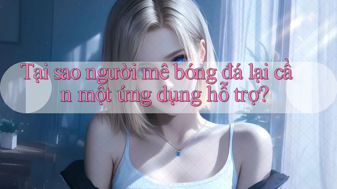 Tại sao người mê bóng đá lại cần một ứng dụng hỗ trợ?