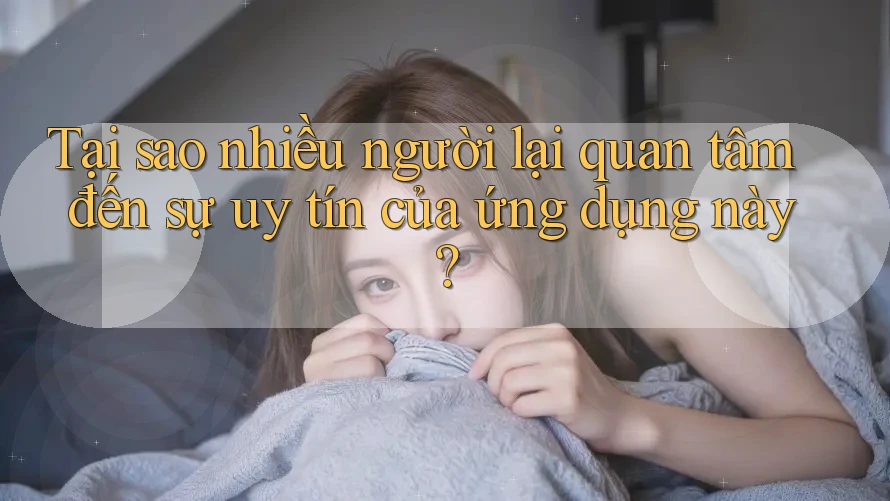 Tại sao nhiều người lại quan tâm đến sự uy tín của ứng dụng này?