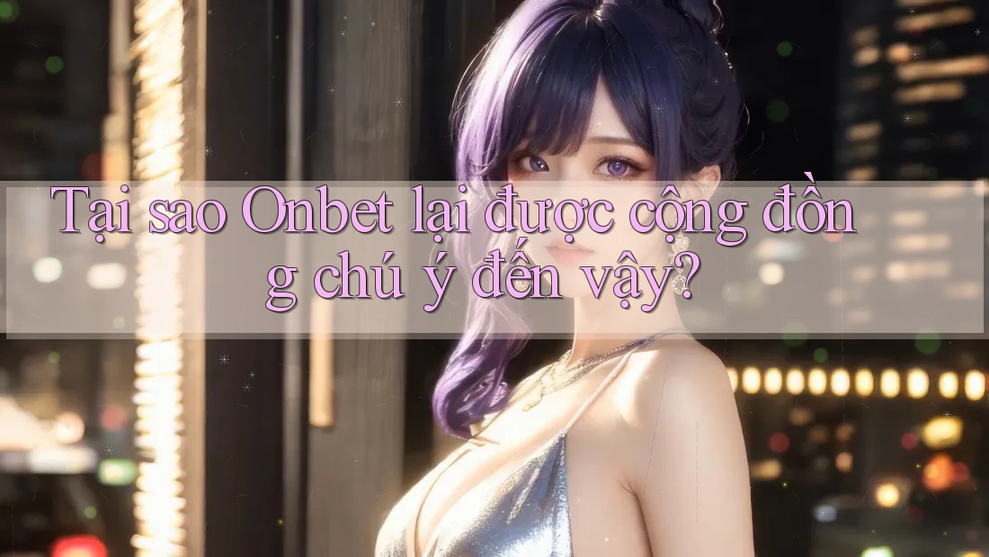 Tại sao Onbet lại được cộng đồng chú ý đến vậy?