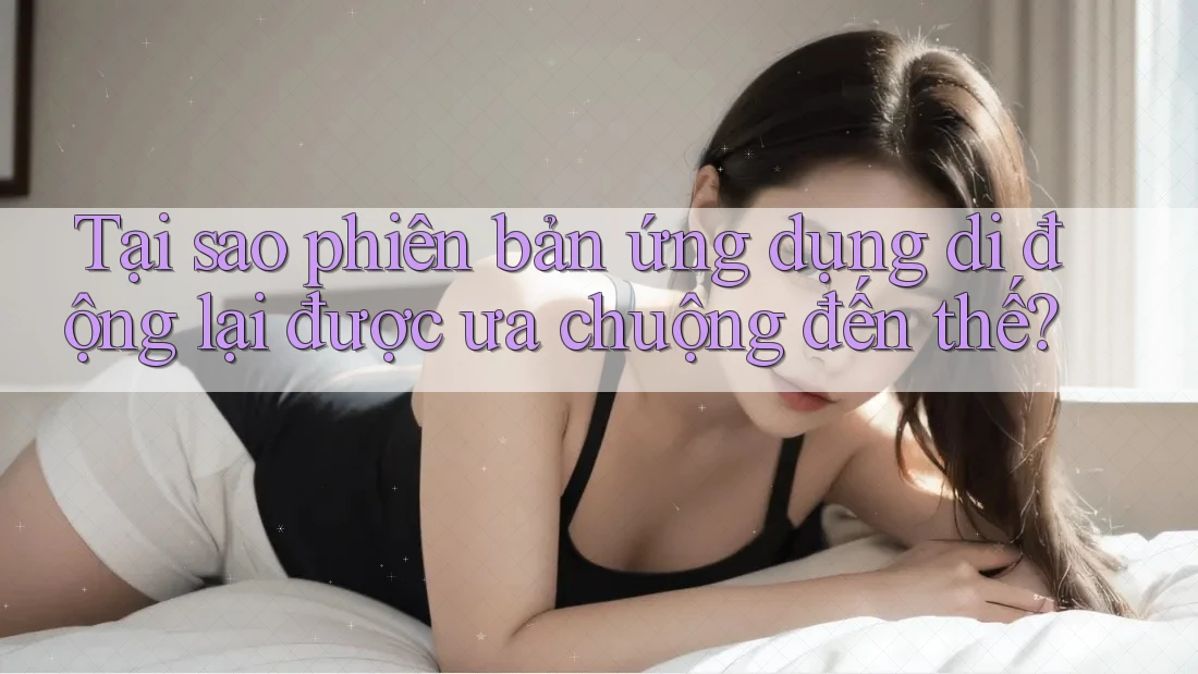 Tại sao phiên bản ứng dụng di động lại được ưa chuộng đến thế?