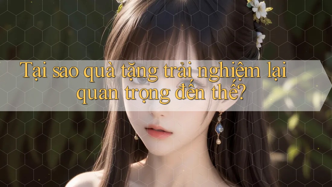 Tại sao quà tặng trải nghiệm lại quan trọng đến thế?