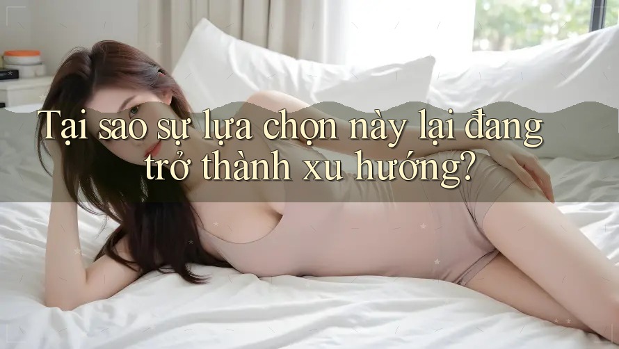 Tại sao sự lựa chọn này lại đang trở thành xu hướng?