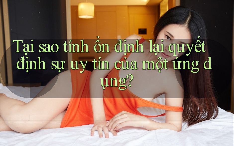 Tại sao tính ổn định lại quyết định sự uy tín của một ứng dụng?