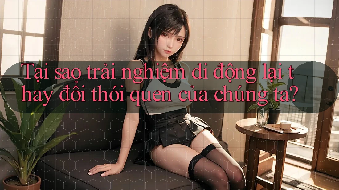 Tại sao trải nghiệm di động lại thay đổi thói quen của chúng ta?