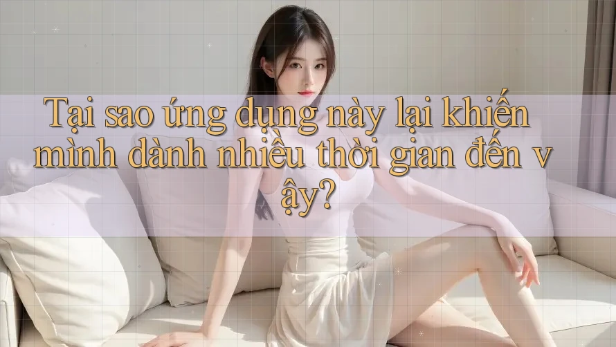 Tại sao ứng dụng này lại khiến mình dành nhiều thời gian đến vậy?
