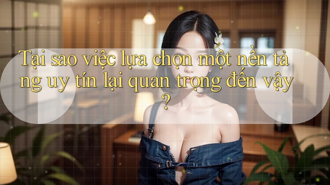 Tại sao việc lựa chọn một nền tảng uy tín lại quan trọng đến vậy?