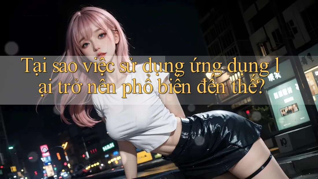 Tại sao việc sử dụng ứng dụng lại trở nên phổ biến đến thế?