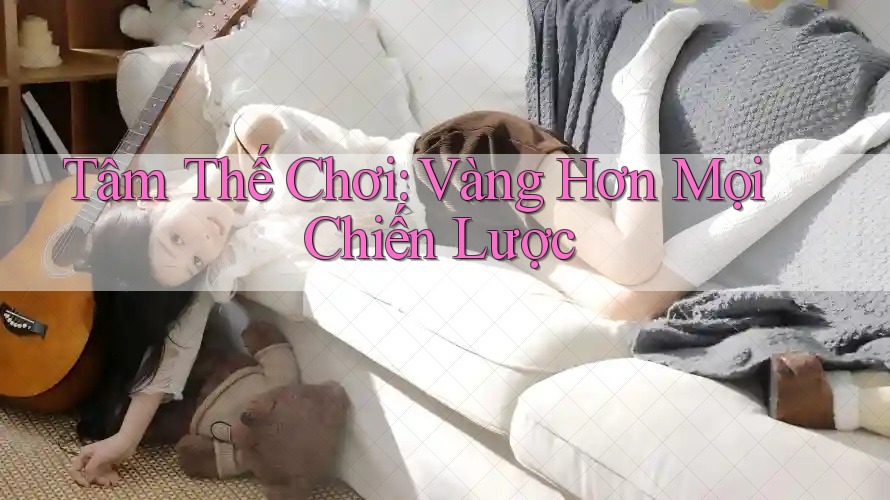 Tâm Thế Chơi: Vàng Hơn Mọi Chiến Lược