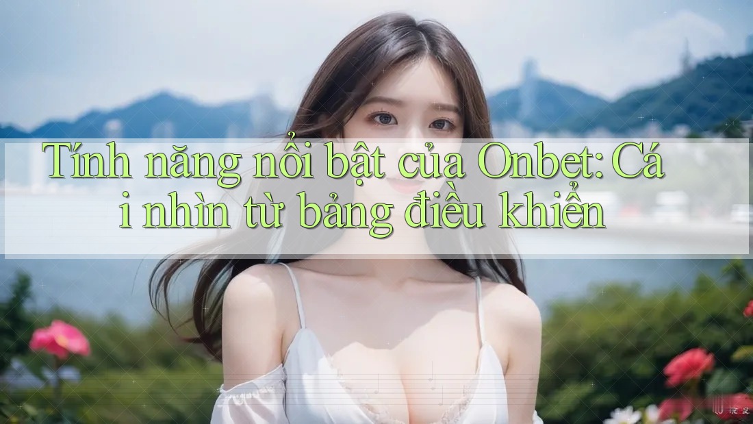 Tính năng nổi bật của Onbet: Cái nhìn từ bảng điều khiển