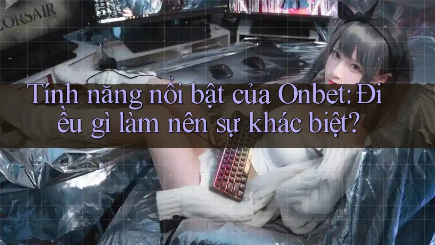 Tính năng nổi bật của Onbet: Điều gì làm nên sự khác biệt?