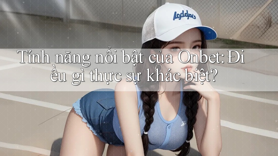 Tính năng nổi bật của Onbet: Điều gì thực sự khác biệt?
