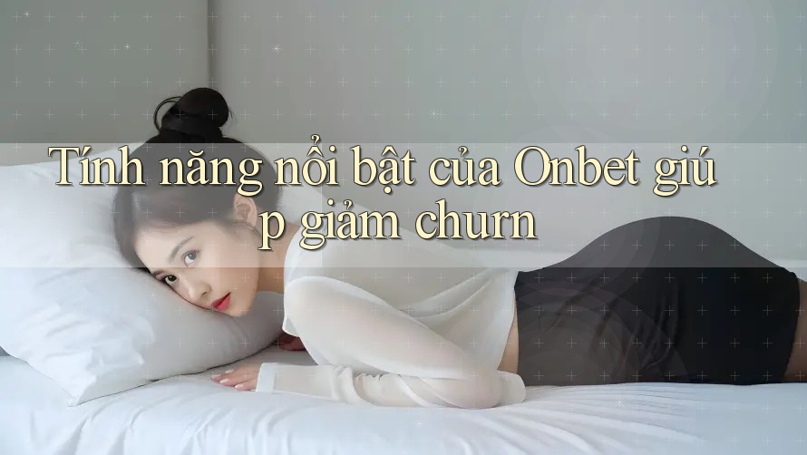 Tính năng nổi bật của Onbet giúp giảm churn