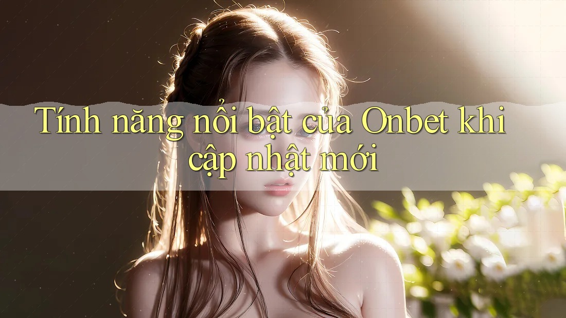Tính năng nổi bật của Onbet khi cập nhật mới