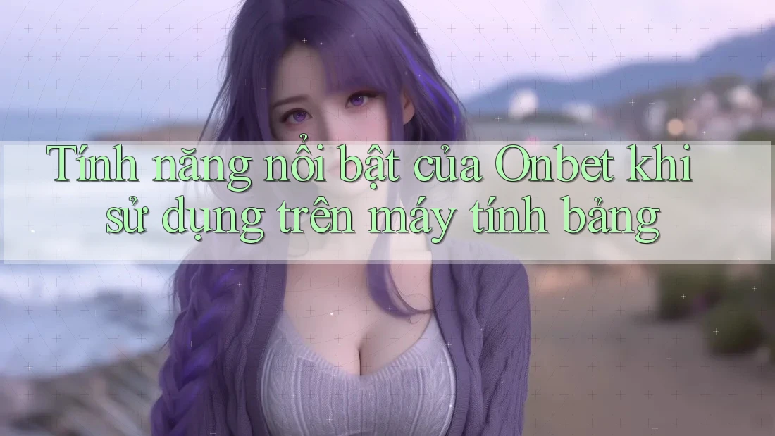 Tính năng nổi bật của Onbet khi sử dụng trên máy tính bảng