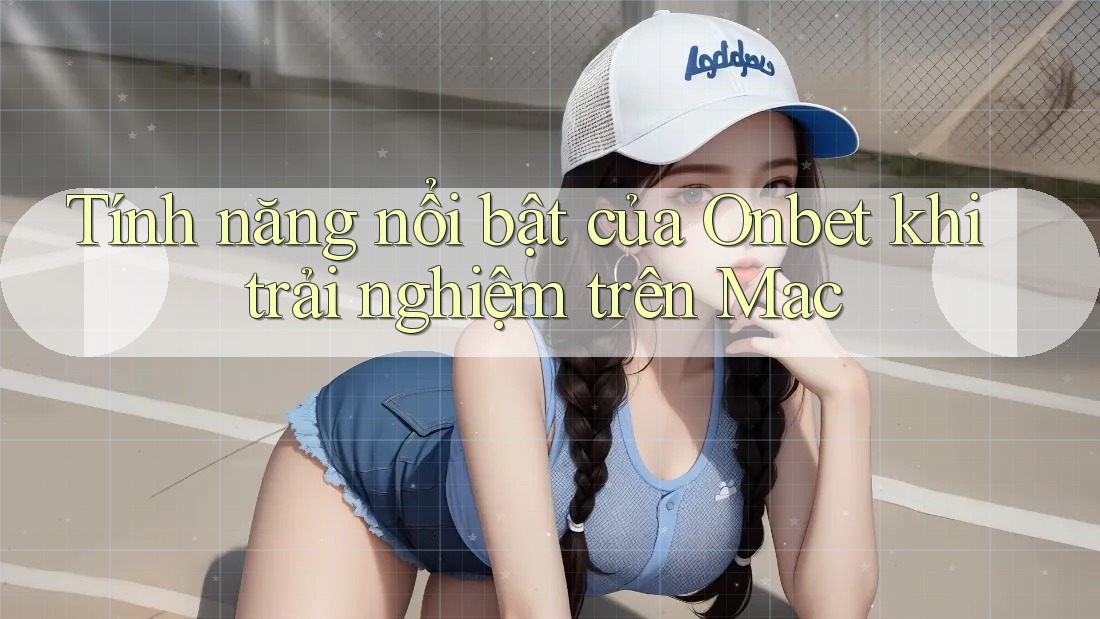 Tính năng nổi bật của Onbet khi trải nghiệm trên Mac