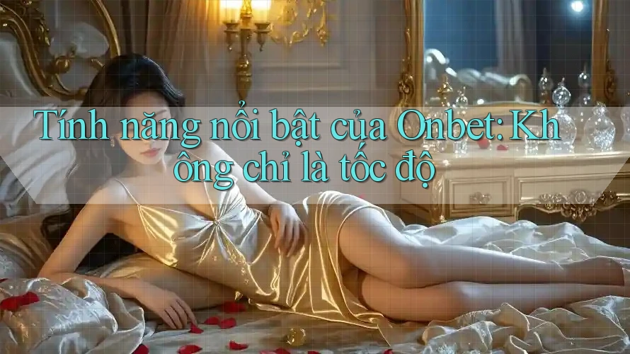 Tính năng nổi bật của Onbet: Không chỉ là tốc độ