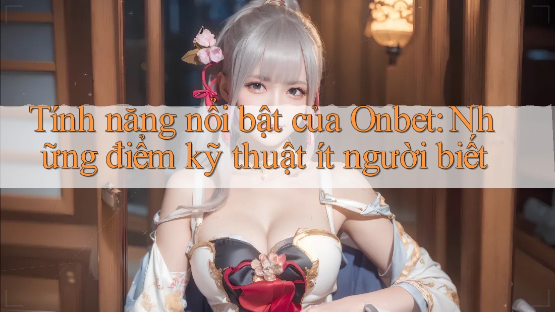 Tính năng nổi bật của Onbet: Những điểm kỹ thuật ít người biết