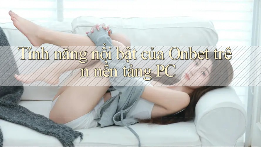 Tính năng nổi bật của Onbet trên nền tảng PC