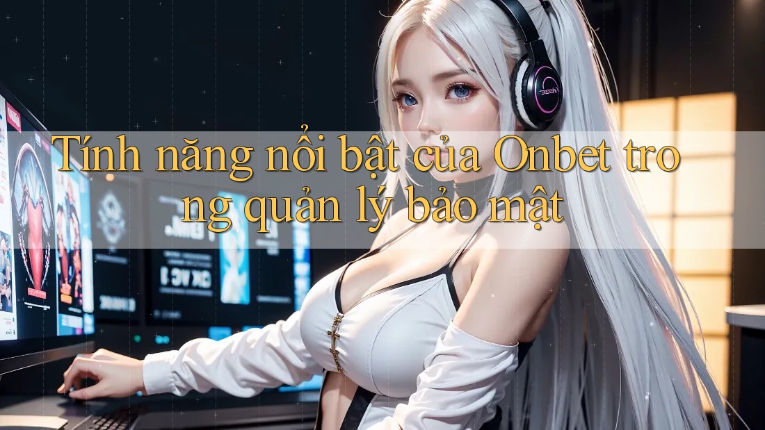 Tính năng nổi bật của Onbet trong quản lý bảo mật