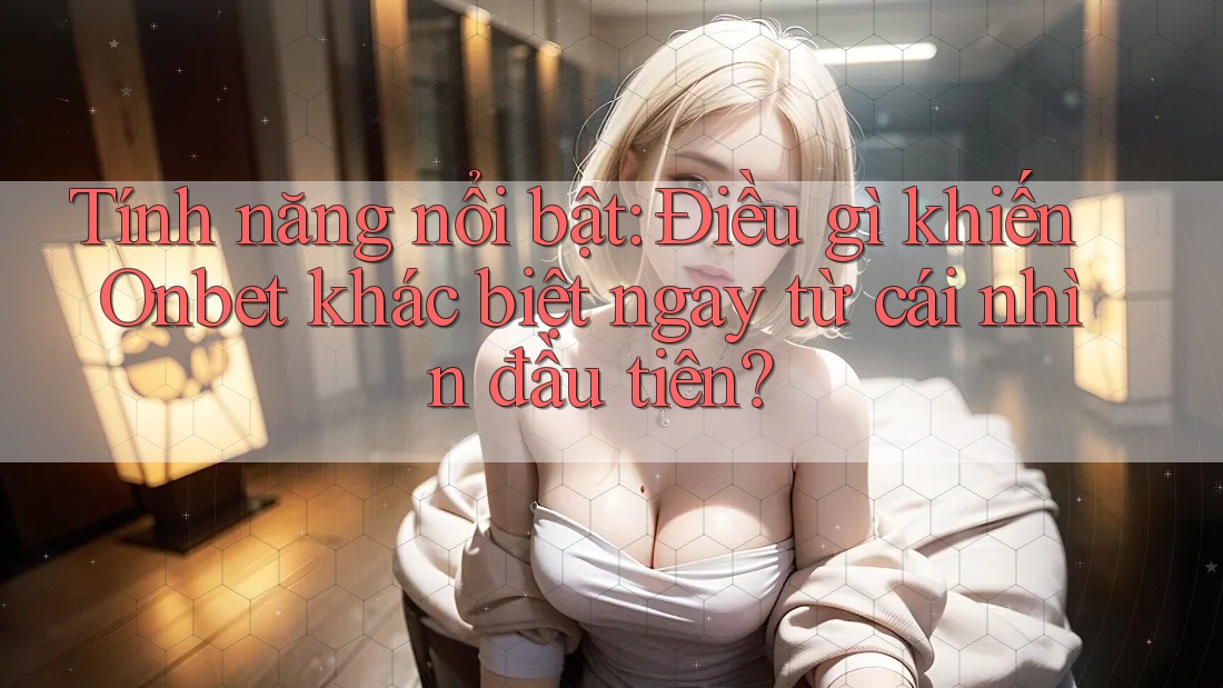 Tính năng nổi bật: Điều gì khiến Onbet khác biệt ngay từ cái nhìn đầu tiên?