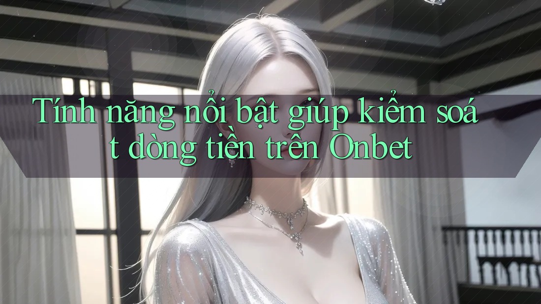 Tính năng nổi bật giúp kiểm soát dòng tiền trên Onbet