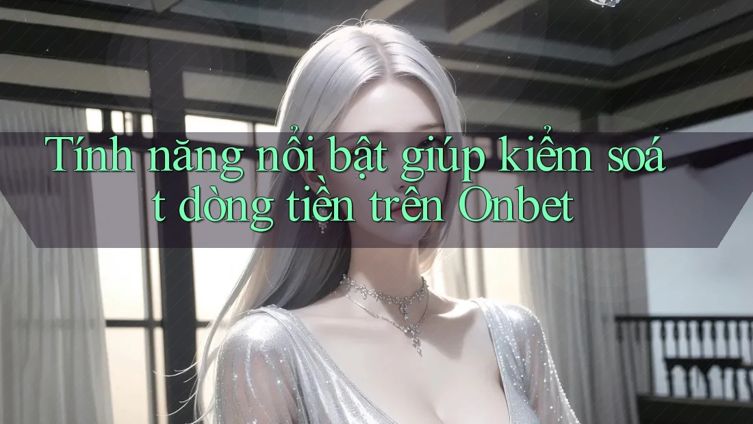 Tính năng nổi bật giúp kiểm soát dòng tiền trên Onbet