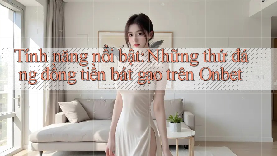Tính năng nổi bật: Những thứ đáng đồng tiền bát gạo trên Onbet
