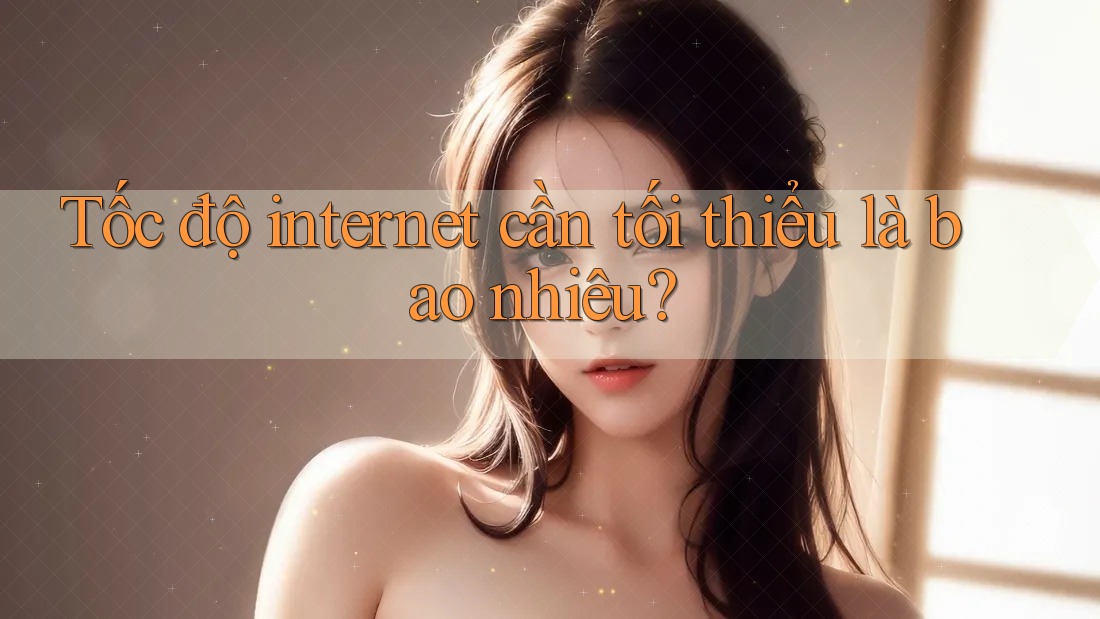 Tốc độ internet cần tối thiểu là bao nhiêu?