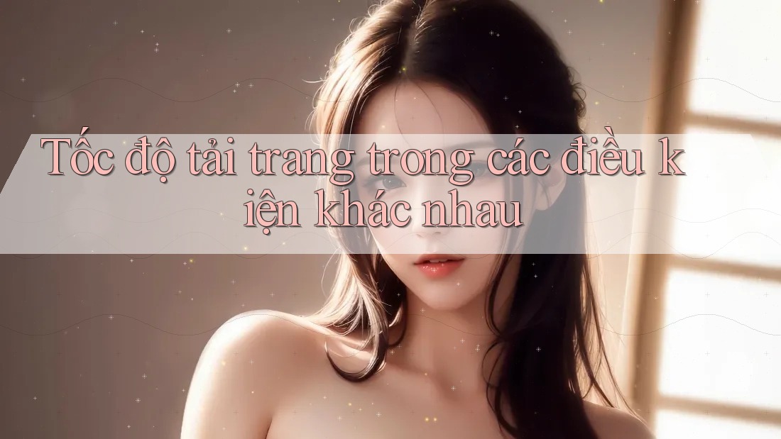 Tốc độ tải trang trong các điều kiện khác nhau Tốc độ tải trang trong các điều kiện khác nhau