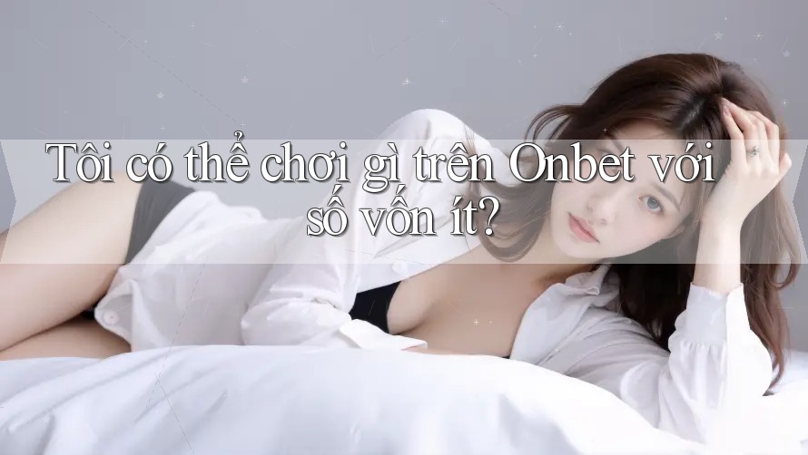 Tôi có thể chơi gì trên Onbet với số vốn ít?