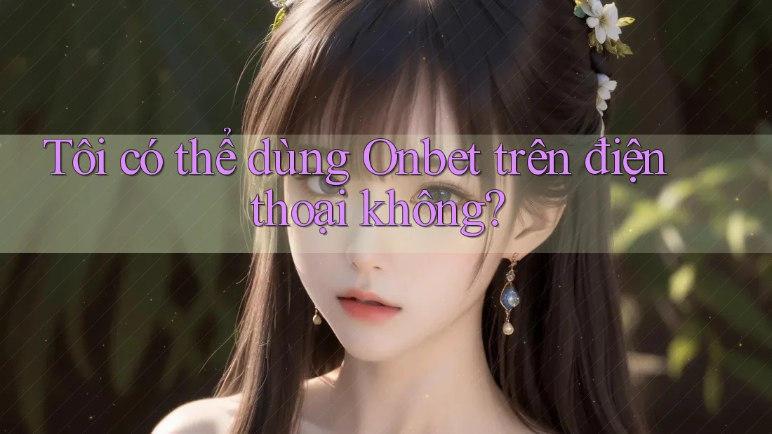 Tôi có thể dùng Onbet trên điện thoại không?