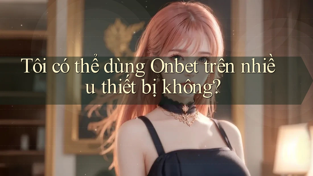 Tôi có thể dùng Onbet trên nhiều thiết bị không?