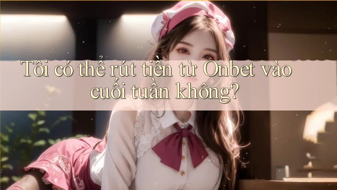 Tôi có thể rút tiền từ Onbet vào cuối tuần không?