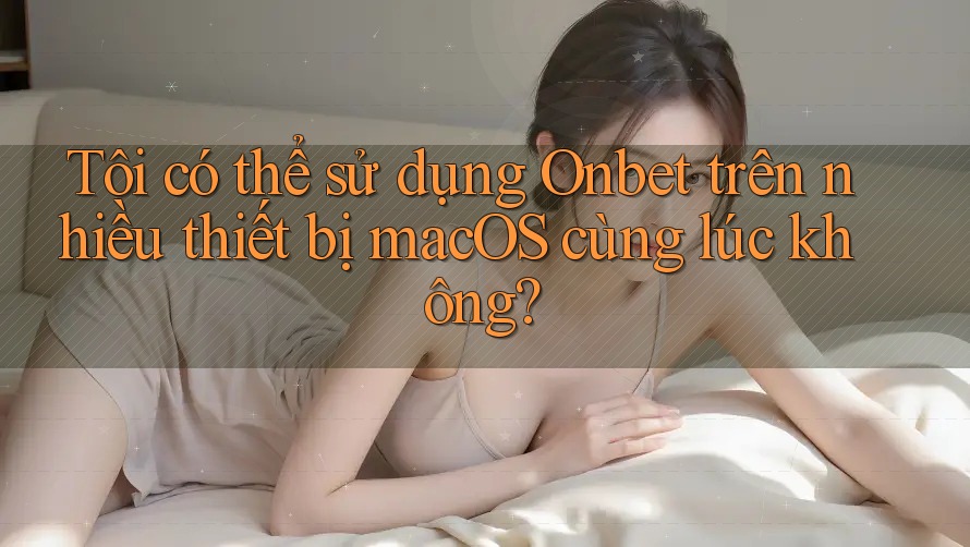 Tôi có thể sử dụng Onbet trên nhiều thiết bị macOS cùng lúc không?