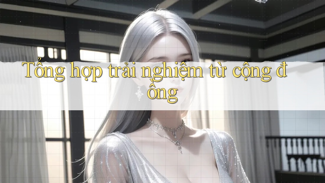 Tổng hợp trải nghiệm từ cộng đồng