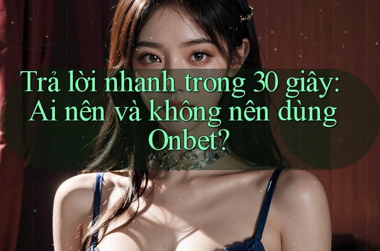 Trả lời nhanh trong 30 giây: Ai nên và không nên dùng Onbet?