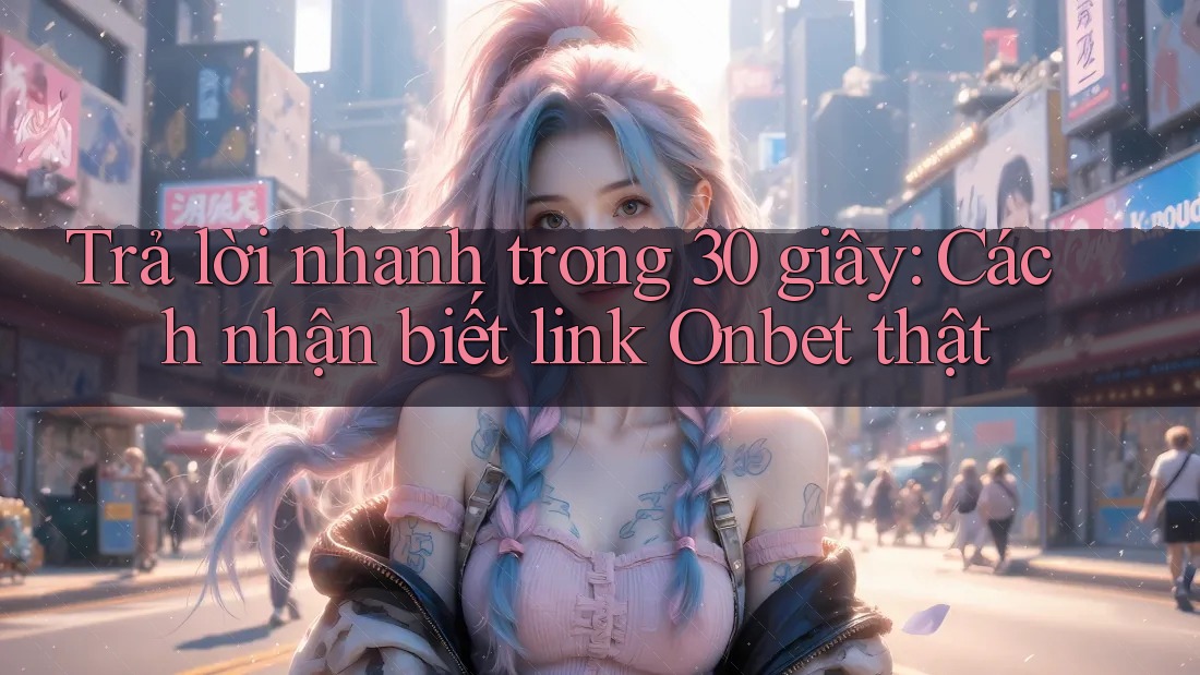 Trả lời nhanh trong 30 giây: Cách nhận biết link Onbet thật