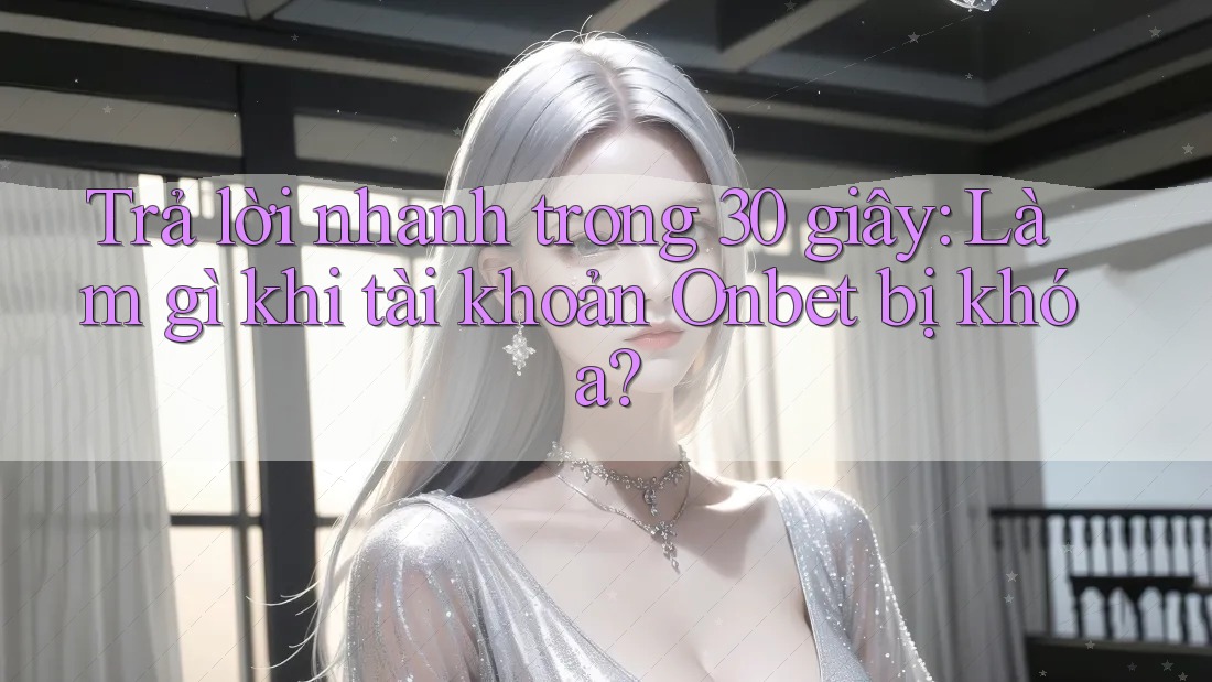 Trả lời nhanh trong 30 giây: Làm gì khi tài khoản Onbet bị khóa?