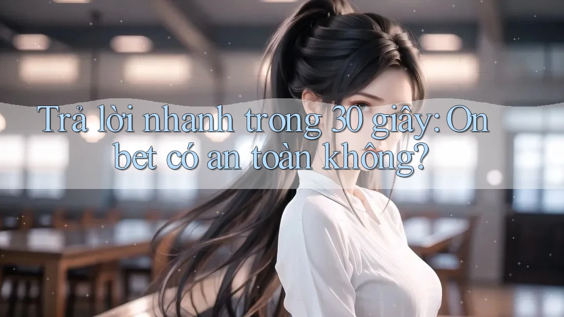 Trả lời nhanh trong 30 giây: Onbet có an toàn không?