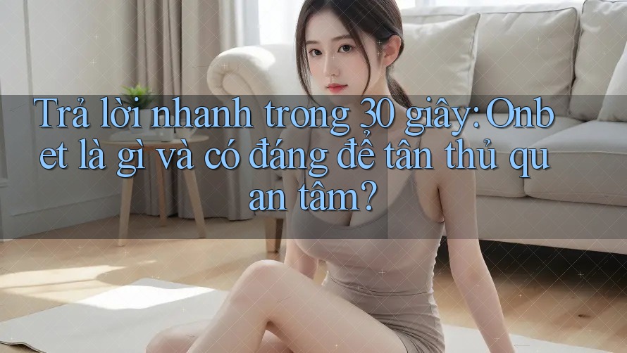 Trả lời nhanh trong 30 giây: Onbet là gì và có đáng để tân thủ quan tâm?