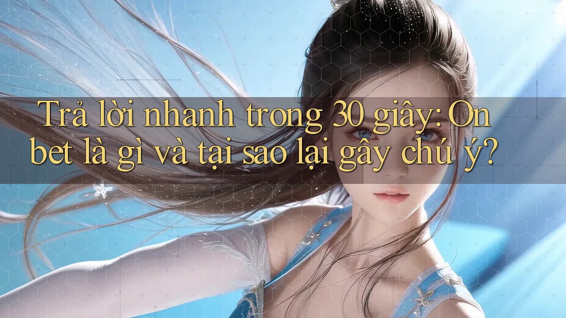 Trả lời nhanh trong 30 giây: Onbet là gì và tại sao lại gây chú ý?