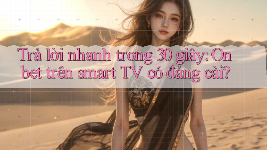 Trả lời nhanh trong 30 giây: Onbet trên smart TV có đáng cài?